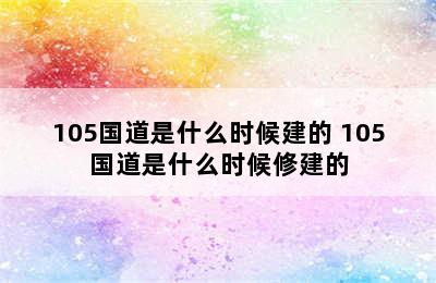 105国道是什么时候建的 105国道是什么时候修建的